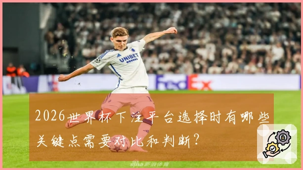 2026世界杯下注平台选择时有哪些关键点需要对比和判断？