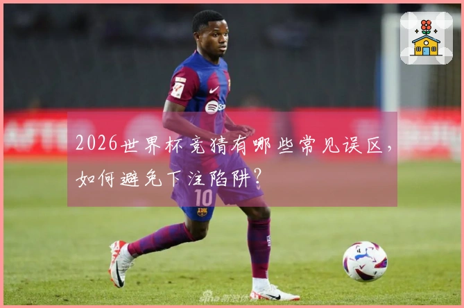 2026世界杯竞猜有哪些常见误区，如何避免下注陷阱？